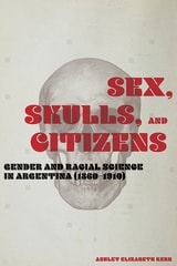 cover of Sex, Skulls, and Citizens: Gender and Racial Science in Argentina (1860-1910)