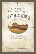 cover of Life, Death, and Archaeology at Fort Blue Mounds: A Settlers’ Fortification of the Black Hawk War