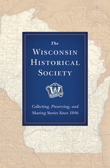 cover of The Wisconsin Historical Society: Collecting, Preserving, and Sharing Stories Since 1846