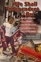 cover of We Shall Independent Be: African American Place-Making and the Struggle to Claim Space in the United States