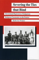 cover of Severing the Ties that Bind: Government Repression of Indigenous Religious Ceremonies on the Prairies