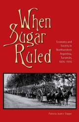cover of When Sugar Ruled: Economy and Society in Northwestern Argentina, Tucumán, 1876–1916