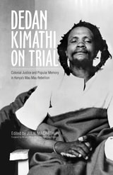 cover of Dedan Kimathi on Trial: Colonial Justice and Popular Memory in Kenya’s Mau Mau Rebellion