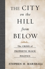 cover of The City on the Hill From Below: The Crisis of Prophetic Black Politics