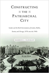 cover of Constructing the Patriarchal City: Gender and the Built Environments of London, Dublin, Toronto, and Chicago, 1870s into the 1940s