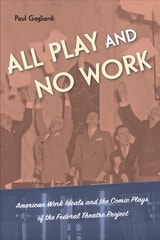 cover of All Play and No Work: American Work Ideals and the Comic Plays of the Federal Theatre Project