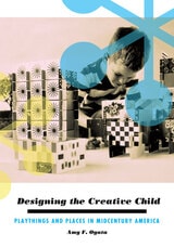 cover of Designing the Creative Child: Playthings and Places in Midcentury America