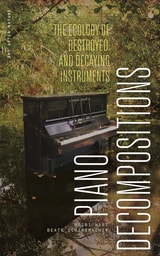 cover of Piano Decompositions: The Ecology of Destroyed and Decaying Instruments