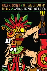 cover of The Fate of Earthly Things: Aztec Gods and God-Bodies