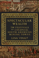 cover of Spectacular Wealth: The Festivals of Colonial South American Mining Towns