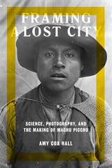 cover of Framing a Lost City: Science, Photography, and the Making of Machu Picchu
