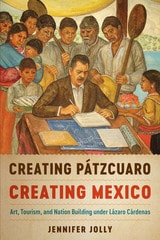 cover of Creating Pátzcuaro, Creating Mexico: Art, Tourism, and Nation Building under Lázaro Cárdenas