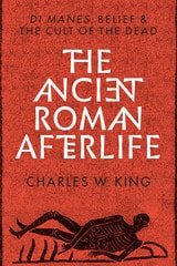 cover of The Ancient Roman Afterlife: Di Manes, Belief, and the Cult of the Dead