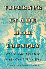 cover of Violence in the Hill Country: The Texas Frontier in the Civil War Era