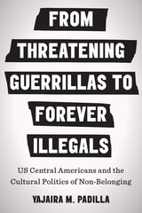 cover of From Threatening Guerrillas to Forever Illegals: US Central Americans and the Cultural Politics of Non-Belonging