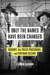 cover of Only the Names Have Been Changed: Dragnet, the Police Procedural, and Postwar Culture