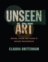 cover of Unseen Art: Making, Vision, and Power in Ancient Mesoamerica