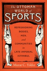 cover of The Ottoman World of Sports: Refashioning Bodies, Men, and Communities in Late Imperial Istanbul