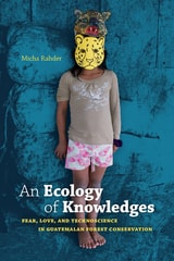 cover of An Ecology of Knowledges: Fear, Love, and Technoscience in Guatemalan Forest Conservation