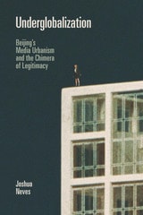 cover of Underglobalization: Beijing's Media Urbanism and the Chimera of Legitimacy