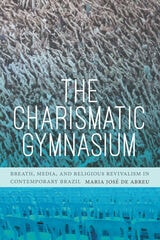 cover of The Charismatic Gymnasium: Breath, Media, and Religious Revivalism in Contemporary Brazil
