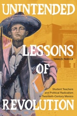 cover of Unintended Lessons of Revolution: Student Teachers and Political Radicalism in Twentieth-Century Mexico