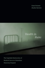cover of Health in Ruins: The Capitalist Destruction of Medical Care at a Colombian Maternity Hospital