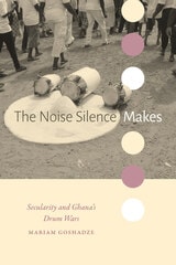 cover of The Noise Silence Makes: Secularity and Ghana's Drum Wars