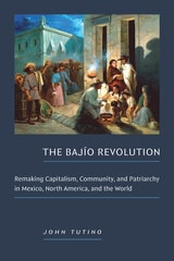 cover of The Bajío Revolution: Remaking Capitalism, Community, and Patriarchy in Mexico, North America, and the World