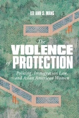 cover of The Violence of Protection: Policing, Immigration Law, and Asian American Women