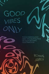 cover of Good Vibes Only: Phenomenology and the Biopolitics of Algorithmic Legitimation