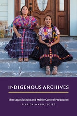 cover of Indigenous Archives: The Maya Diaspora and Mobile Cultural Production