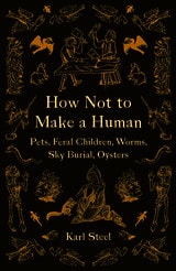cover of How Not to Make a Human: Pets, Feral Children, Worms, Sky Burial, Oysters