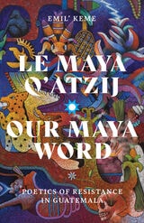 cover of Le Maya Q’atzij/Our Maya Word: Poetics of Resistance in Guatemala