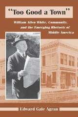 cover of "Too Good a Town": William Allen White, Community, and the Emerging Rhetoric of Middle America