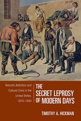 cover of The Secret Leprosy of Modern Days: Narcotic Addiction and Cultural Crisis in the United States, 1870-1920