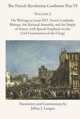 cover of The French Revolution Confronts Pius VI: Volume 1: His Writings to Louis XVI, French Cardinals, Bishops, the National Assembly, and the People of France with Special Emphasis on the Civil Constitution of the Clergy