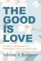 cover of The Good Is Love: The Body and Human Acts in Humanae Vitae and John Paul II