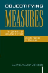 cover of Objectifying Measures: The Dominance of High-Stakes Testing and the Politics of Schooling
