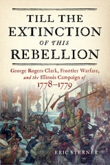 cover of Till the Extinction of This Rebellion: George Rogers Clark, Frontier Warfare, and the Illinois Campaign of 1778–1779