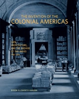 cover of The Invention of the Colonial Americas: Data, Architecture, and the Archive of the Indies, 1781–1844
