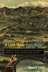 cover of Land Made from Water: Appropriation and the Evolution of Colorado's Landscape, Ditches, and Water Institutions