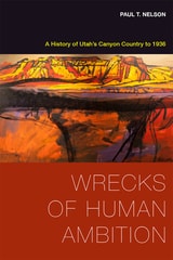 cover of Wrecks of Human Ambition: A History of Utah's Canyon Country to 1936