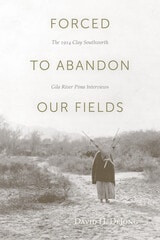 cover of Forced to Abandon Our Fields: The 1914 Clay Southworth Gila River Pima Interviews