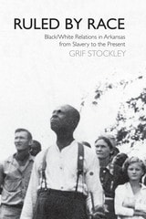 cover of Ruled by Race: Black/White Relations in Arkansas From Slavery to the Present