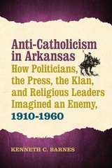 cover of Anti-Catholicism in Arkansas: How Politicians, the Press, the Klan, and Religious Leaders Imagined an Enemy, 1910–1960