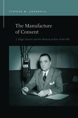 cover of The Manufacture of Consent: J. Edgar Hoover and the Rhetorical Rise of the FBI