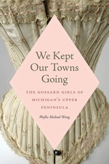 cover of We Kept Our Towns Going: The Gossard Girls of Michigan's Upper Peninsula