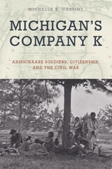 cover of Michigan's Company K: Anishinaabe Soldiers, Citizenship, and the Civil War
