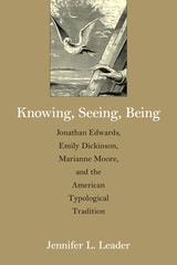 cover of Knowing, Seeing, Being: Jonathan Edwards, Emily Dickinson, Marianne Moore, and the American Typological Tradition